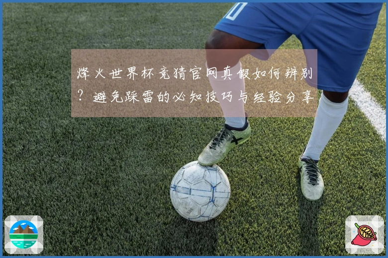 烽火世界杯竞猜官网真假如何辨别？避免踩雷的必知技巧与经验分享