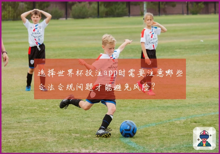 选择世界杯投注app时需要注意哪些合法合规问题才能避免风险？
