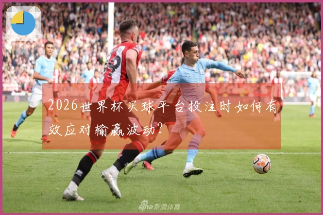 2026世界杯买球平台投注时如何有效应对输赢波动？