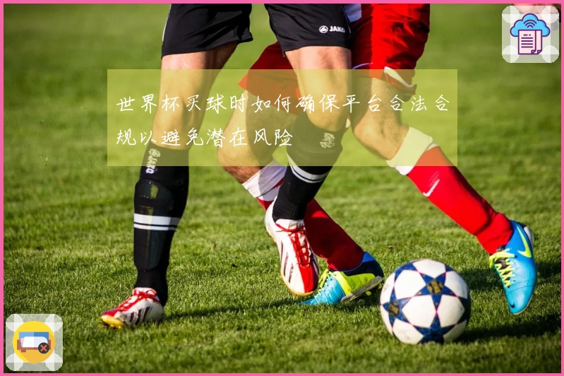 世界杯买球时如何确保平台合法合规以避免潜在风险