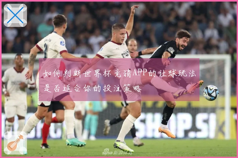 如何判断世界杯竞猜APP的让球玩法是否适合你的投注策略