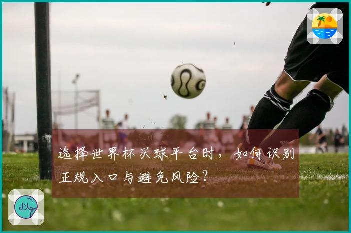 选择世界杯买球平台时，如何识别正规入口与避免风险？