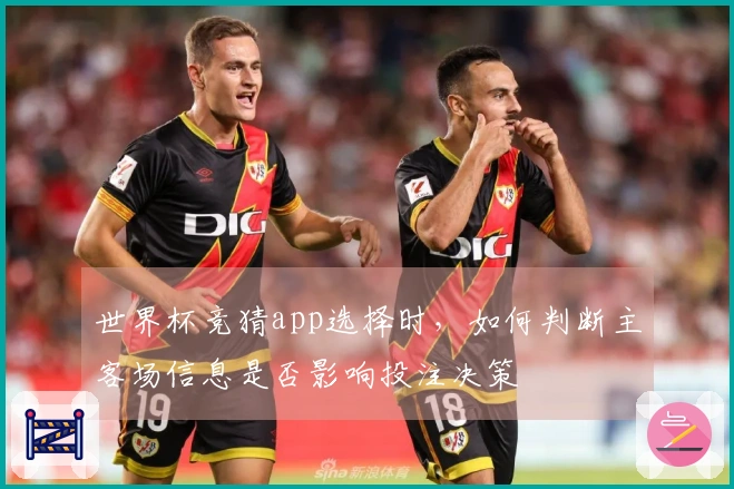 世界杯竞猜app选择时，如何判断主客场信息是否影响投注决策
