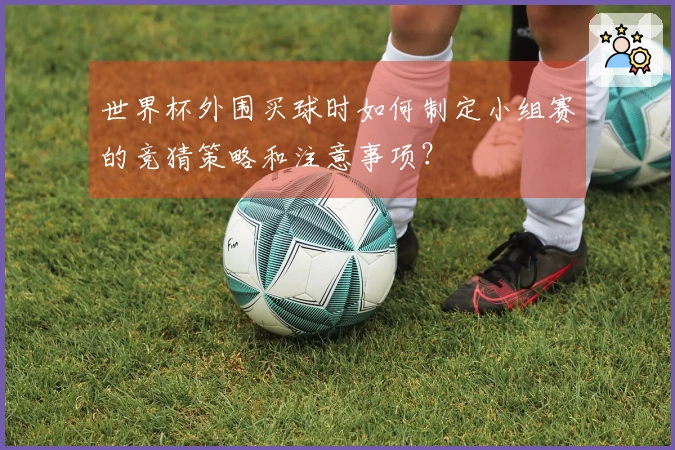 世界杯外围买球时如何制定小组赛的竞猜策略和注意事项？