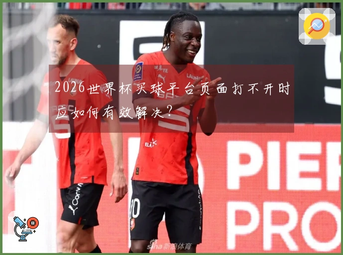 2026世界杯买球平台页面打不开时应如何有效解决？