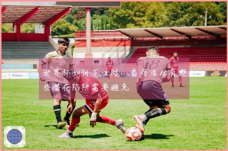 世界杯如何下注时，首存活动有哪些潜在陷阱需要避免