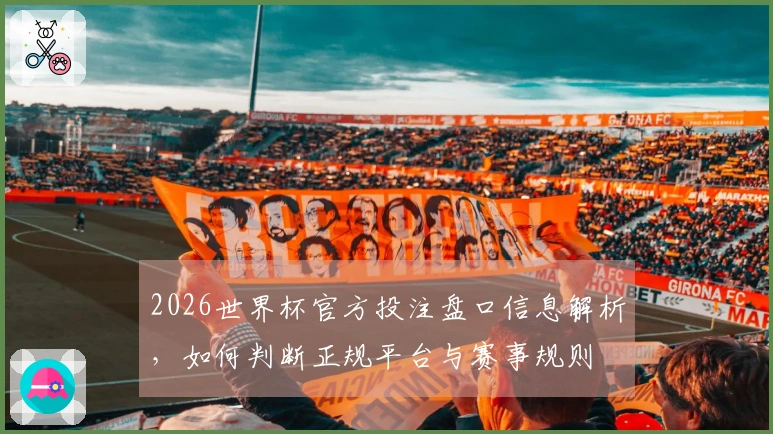 2026世界杯官方投注盘口信息解析，如何判断正规平台与赛事规则